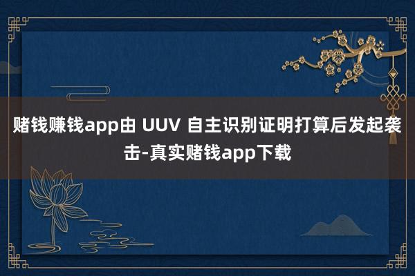 赌钱赚钱app由 UUV 自主识别证明打算后发起袭击-真实赌钱app下载