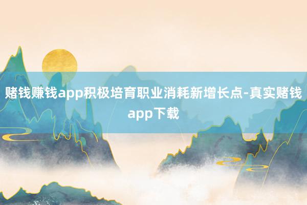 赌钱赚钱app积极培育职业消耗新增长点-真实赌钱app下载