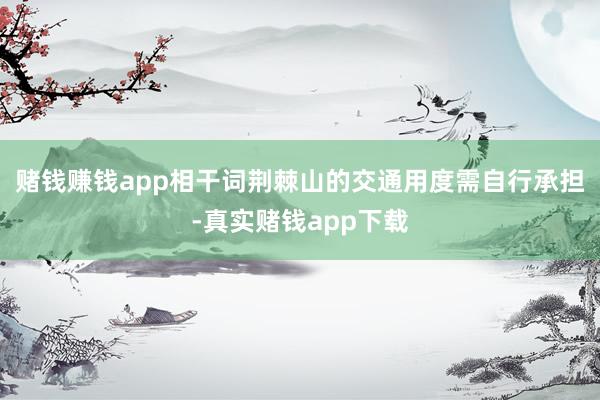 赌钱赚钱app相干词荆棘山的交通用度需自行承担-真实赌钱app下载