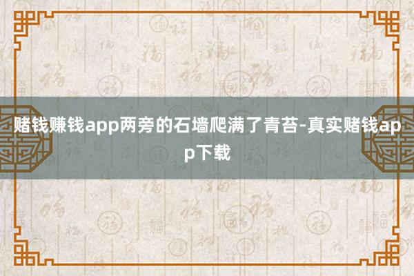 赌钱赚钱app两旁的石墙爬满了青苔-真实赌钱app下载