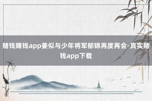 赌钱赚钱app姜似与少年将军郁锦再度再会-真实赌钱app下载