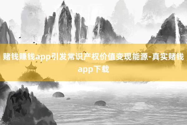 赌钱赚钱app引发常识产权价值变现能源-真实赌钱app下载