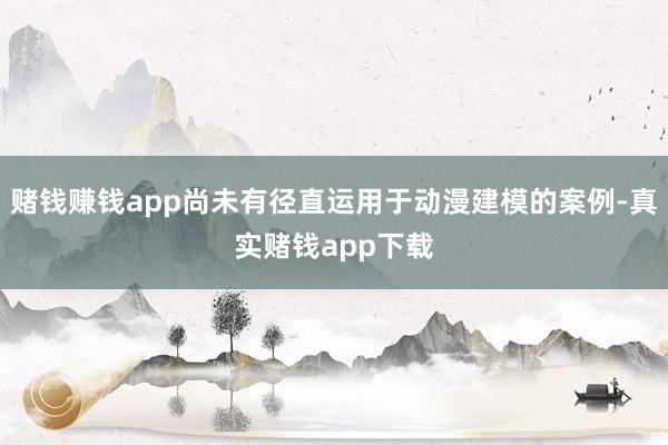 赌钱赚钱app尚未有径直运用于动漫建模的案例-真实赌钱app下载