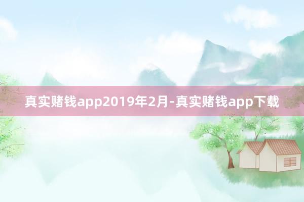 真实赌钱app　　2019年2月-真实赌钱app下载