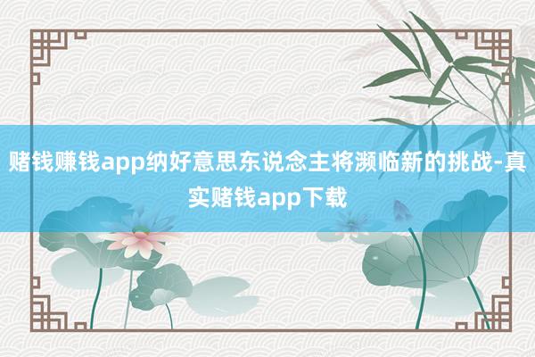 赌钱赚钱app纳好意思东说念主将濒临新的挑战-真实赌钱app下载