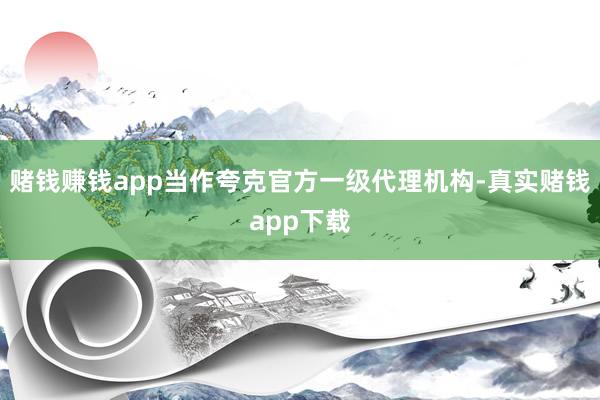 赌钱赚钱app当作夸克官方一级代理机构-真实赌钱app下载